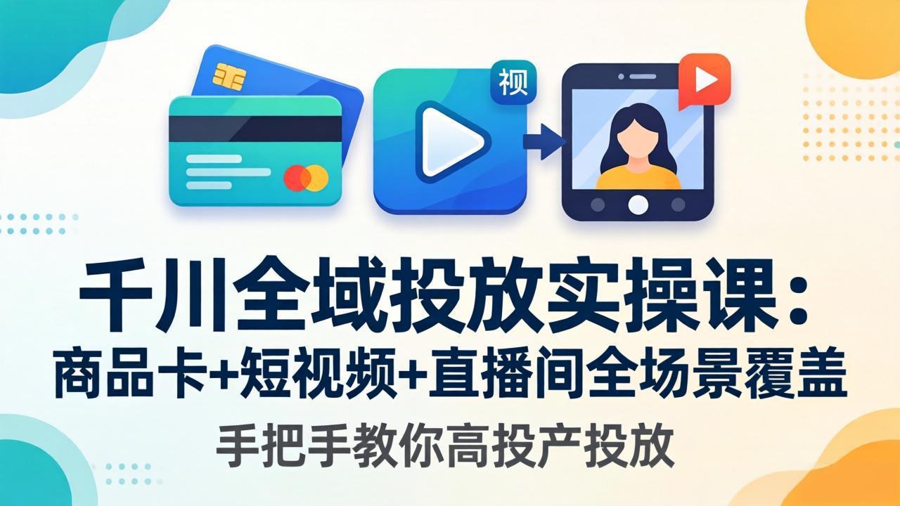 千川全域投放实操课-更新4月30：商品卡+短视频+直播间全场景覆盖，手把手教你高投产投放-冒泡网