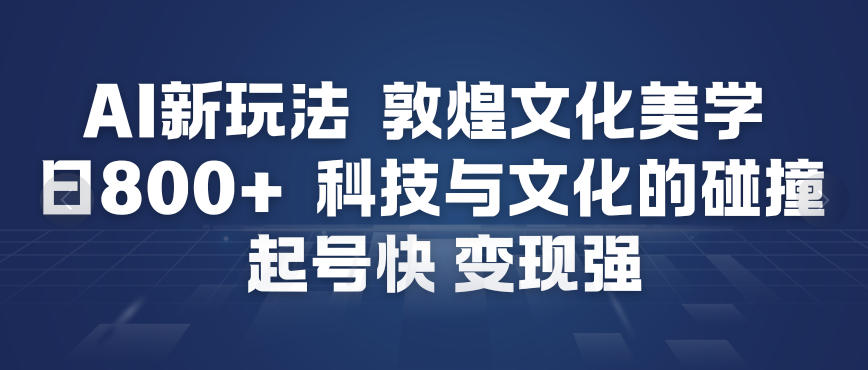 AI新玩法，敦煌文化美学，科技与文化的碰撞，起号快变现强-冒泡网