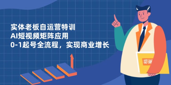 实体老板自运营特训，AI短视频矩阵应用，0-1起号全流程，实现商业增长-冒泡网
