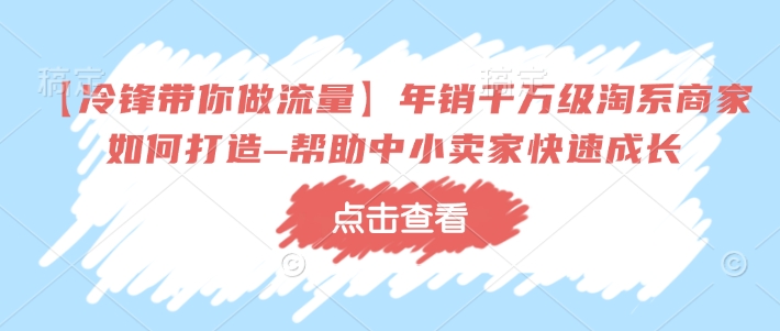 【冷锋带你做流量】年销千万级淘系商家如何打造–帮助中小卖家快速成长-冒泡网