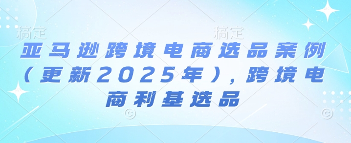 亚马逊跨境电商选品案例(更新2025年10月)，跨境电商利基选品-冒泡网