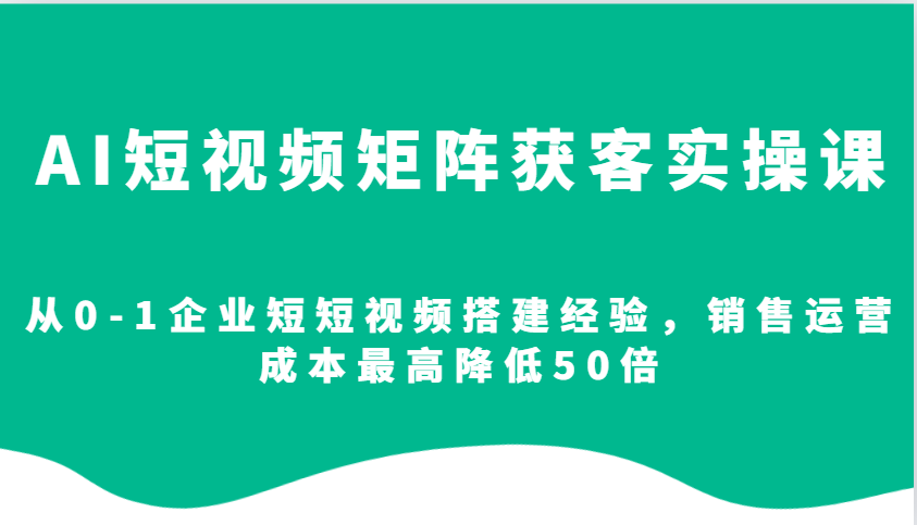 AI短视频矩阵获客实操课，从0-1企业短短视频搭建经验，销售运营成本最高降低50倍-冒泡网