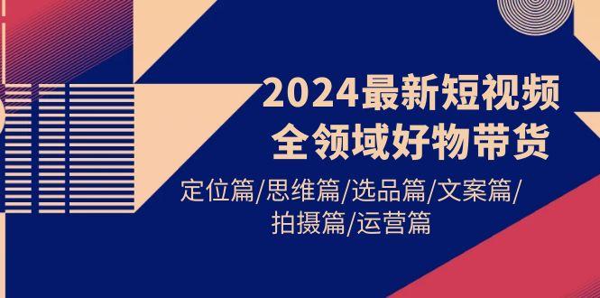 (9818期)2024最新短视频全领域好物带货 定位篇/思维篇/选品篇/文案篇/拍摄篇/运营篇-冒泡网