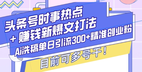 头条号时事热点+赚钱新爆文打法，Ai洗稿单日引流300+精准创业粉，目前可多号干【揭秘】-冒泡网