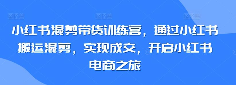 小红书混剪带货训练营，通过小红书搬运混剪，实现成交，开启小红书电商之旅-冒泡网