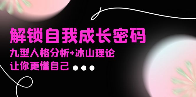 e496dc9031d32d1f8283ed9796461f82.jpeg 某社群课程,解锁自我成长密码,九型人格分析+冰山理论,让你更懂自己