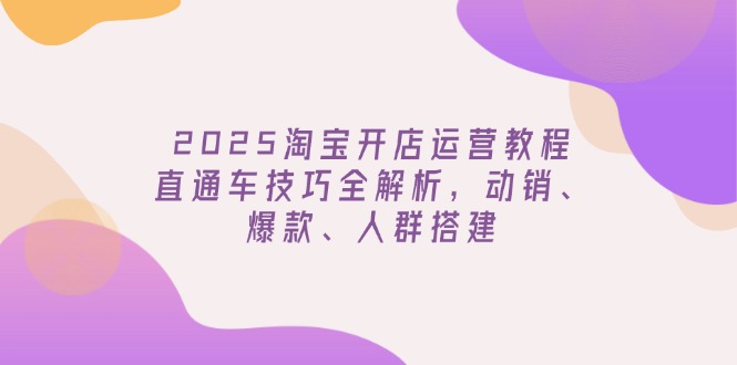 2025淘宝开店运营教程更新，直通车技巧全解析，动销、爆款、人群搭建-冒泡网