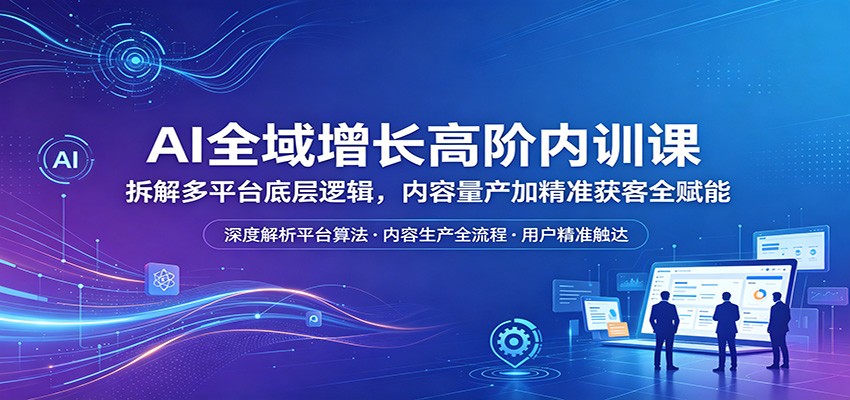AI全域增长高阶内训课：拆解多平台底层逻辑，内容量产加精准获客全赋能-冒泡网