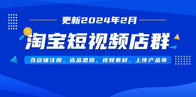 淘宝短视频店群(更新2024年2月)含店铺注册、选品思路、视频素材、上传…-冒泡网