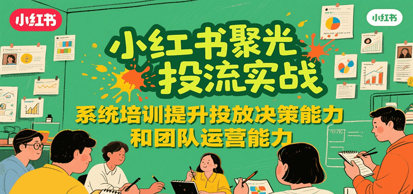 小红书聚光投流实战，系统学习提升投放决策能力和团队运营能力-冒泡网