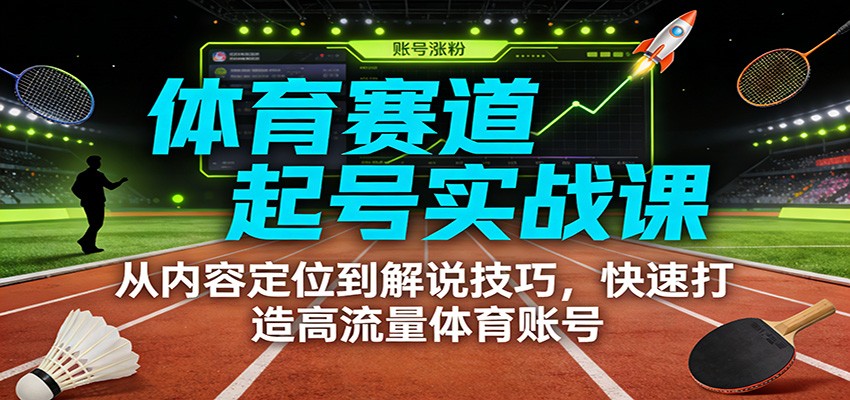 体育赛道起号实战课:从内容定位到解说技巧,快速打造高流量体育账号-冒泡网