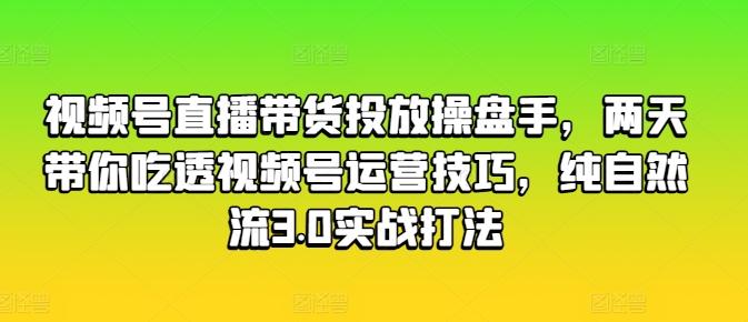 视频号直播带货投放操盘手，两天带你吃透视频号运营技巧，纯自然流3.0实战打法-冒泡网