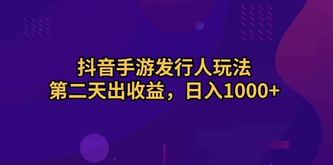 抖音手游发行人玩法，第二天出收益，日入1000+-冒泡网