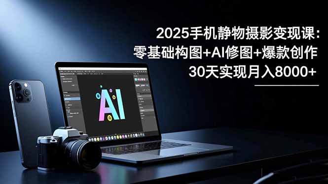 2025手机 静物摄影变现课：零基础构图+AI修图+爆款创作，30天实现月入8...-冒泡网
