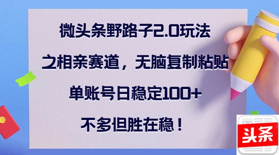 微头条野路子2.0玩法之相亲赛道，无脑复制粘贴，单账号日稳定100+，不…-冒泡网