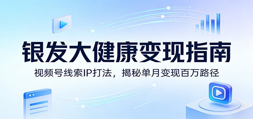 银发大健康变现指南：视频号线索IP打法，揭秘单月变现百万路径-冒泡网