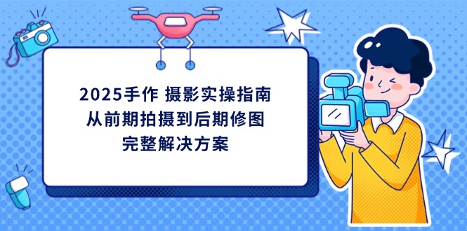 2025手作 摄影实操指南，从前期拍摄到后期修图的完整解决方案-冒泡网