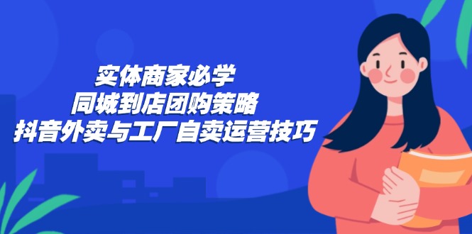 f04f4e1ad227626906c503a1afbccce9.jpeg 实体商家必学:同城到店团购策略:抖音外卖与工厂自卖运营技巧