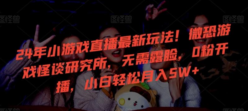 24年小游戏直播最新玩法！微恐游戏怪谈研究所，无需露脸，0粉开播，小白轻松月入5W+【揭秘】-冒泡网