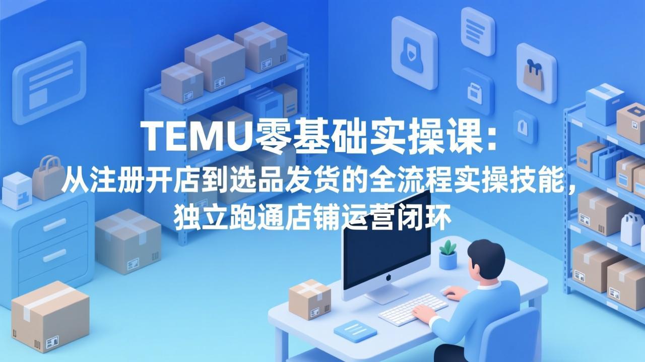 TEMU零基础实操课：从注册开店到选品发货的全流程实操技能，独立跑通店铺运营闭环-冒泡网