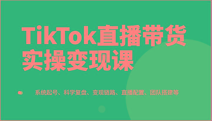 TikTok直播带货实操变现课：系统起号、科学复盘、变现链路、直播配置、团队搭建等-冒泡网