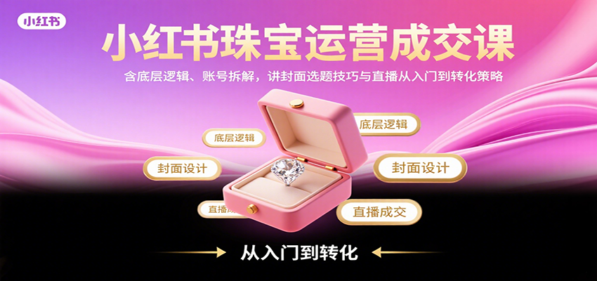 小红书珠宝运营成交课：含底层逻辑、账号拆解，讲封面选题技巧与直播从入门到转化策略-冒泡网
