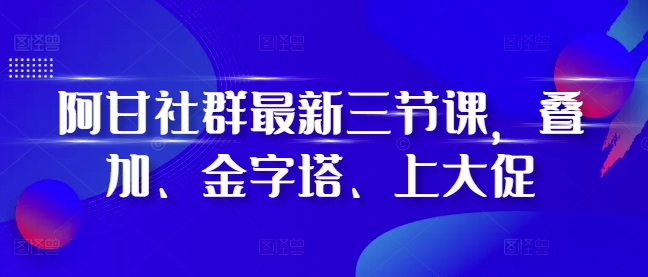 阿甘社群最新三节课，叠加、金字塔、上大促-冒泡网