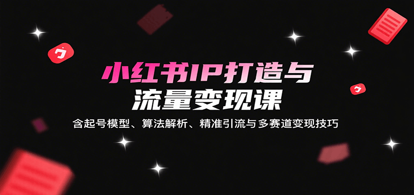 小红书IP打造与流量变现课：含起号模型、算法解析、精准引流与多赛道变现技巧-冒泡网