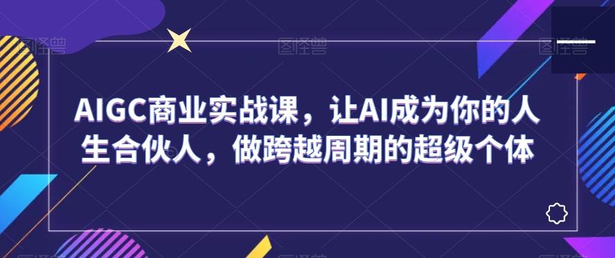 AIGC商业实战课，让AI成为你的人生合伙人，做跨越周期的超级个体-冒泡网