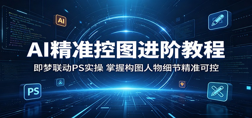 AI精准控图进阶教程：即梦联动PS实操，掌握构图人物细节精准可控-冒泡网