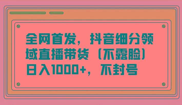 全网首发，抖音细分领域直播带货(不露脸)项目，日入1000+，不封号-冒泡网