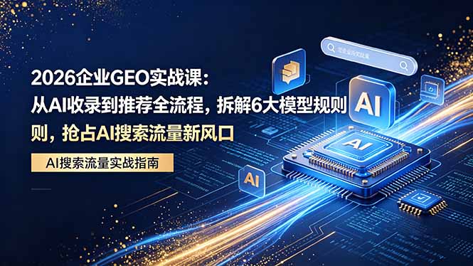 2026 企业GEO实战课：从AI收录到推荐全流程，拆解6大模型规则，抢占 AI 搜索流量新风口-冒泡网