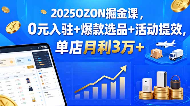 2025OZON掘金课，0元入驻+爆款选品+活动提效，单店月利3万+-冒泡网