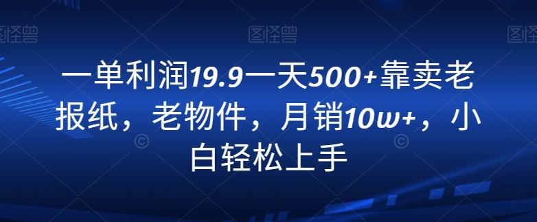一单利润19.9一天500+靠卖老报纸，老物件，月销10w+，小白轻松上手-冒泡网